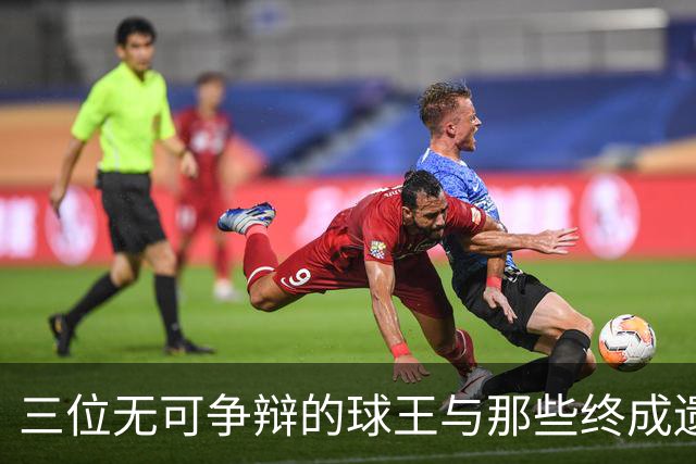 三位无可争辩的球王与那些终成遗憾的巨星