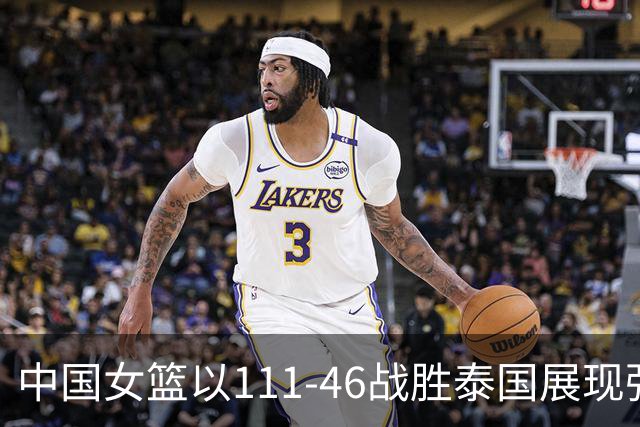 中国女篮以111-46战胜泰国展现强劲实力
