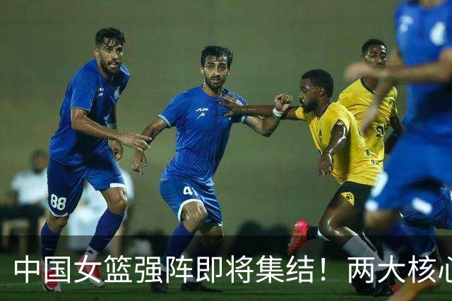 中国女篮强阵即将集结！两大核心回归助力世界杯