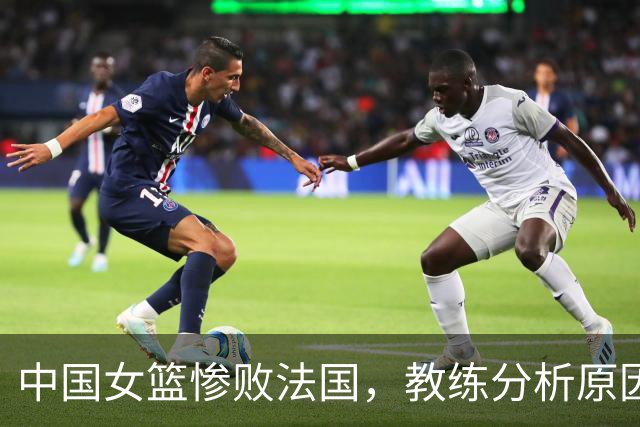 中国女篮惨败法国，教练分析原因展示冷静