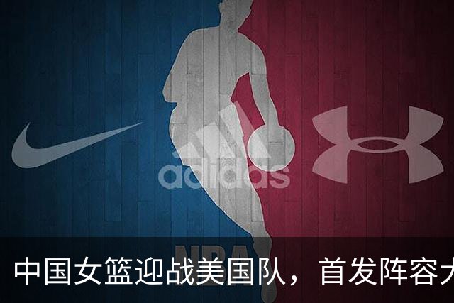 中国女篮迎战美国队，首发阵容大变动，目标是控制分差