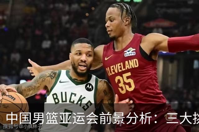 中国男篮亚运会前景分析：三大挑战亟待攻克