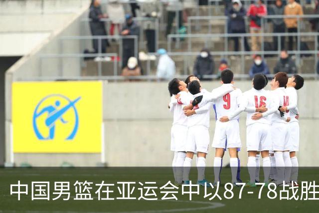 中国男篮在亚运会中以87-78战胜沙特，表现参差不齐