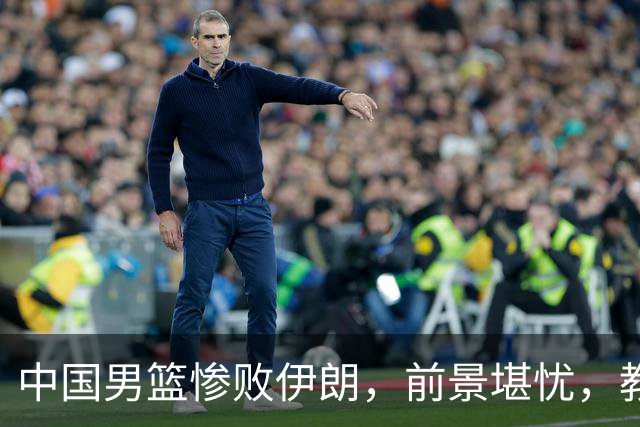 中国男篮惨败伊朗，前景堪忧，教练郭士强恐难保职位