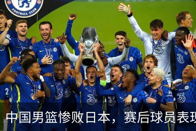 中国男篮惨败日本，赛后球员表现评估不佳