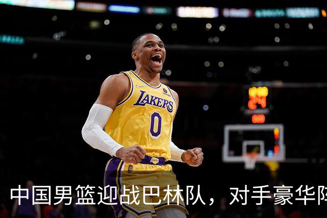 中国男篮迎战巴林队，对手豪华阵容需小心应对