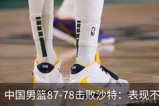 中国男篮87-78击败沙特：表现不一，挑战仍在