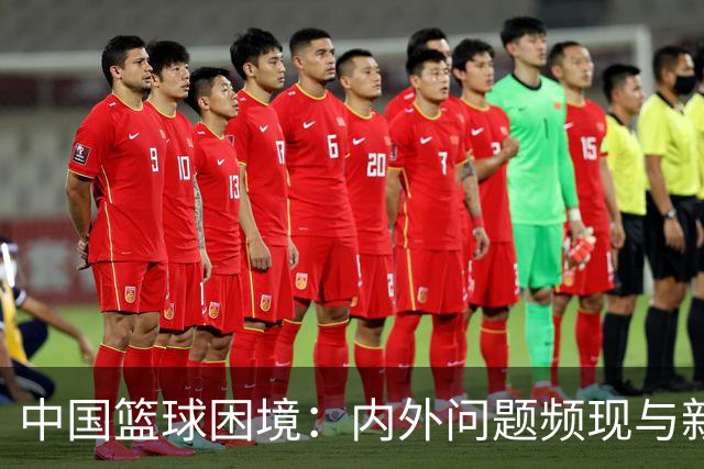 中国篮球困境：内外问题频现与新任管理者的挑战