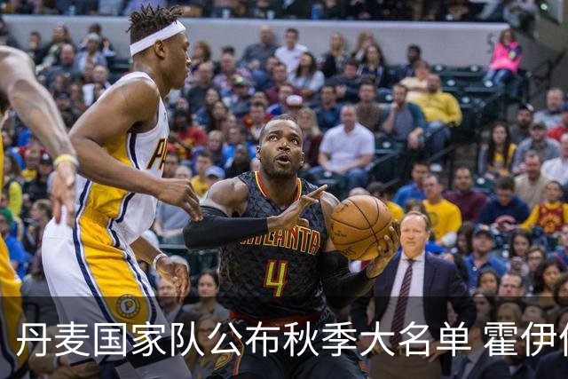 丹麦国家队公布秋季大名单 霍伊伦多尔古霍伊别尔等球员在列