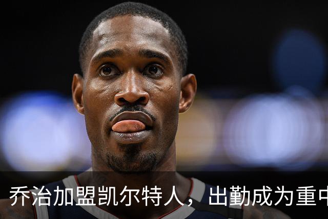 乔治加盟凯尔特人，出勤成为重中之重