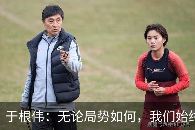 于根伟：无论局势如何，我们始终为球队和城市全力以赴