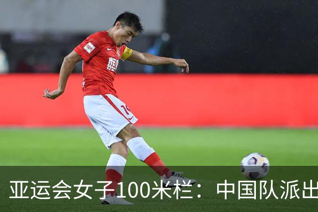 亚运会女子100米栏：中国队派出双将但形势严峻