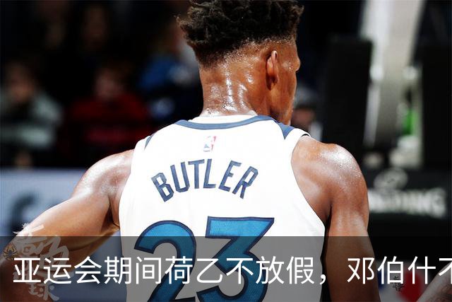 亚运会期间荷乙不放假，邓伯什不放王博豪