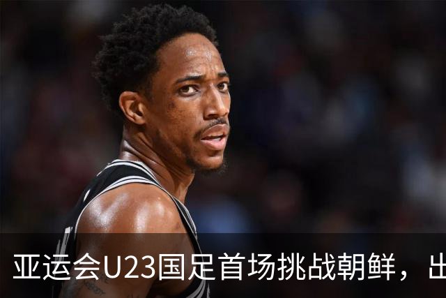 亚运会U23国足首场挑战朝鲜，出线形势堪忧