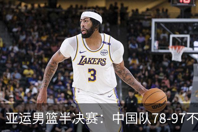 亚运男篮半决赛：中国队78-97不敌日本队，无缘决赛