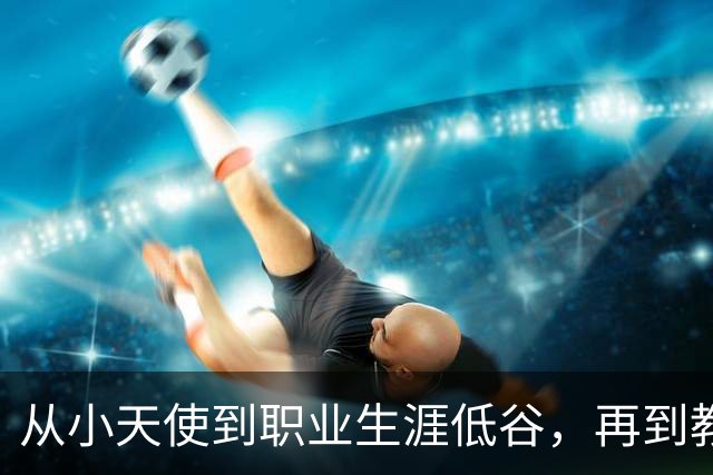 从小天使到职业生涯低谷，再到教练的重生