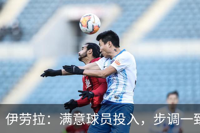 伊劳拉：满意球员投入，步调一致即可达成目标