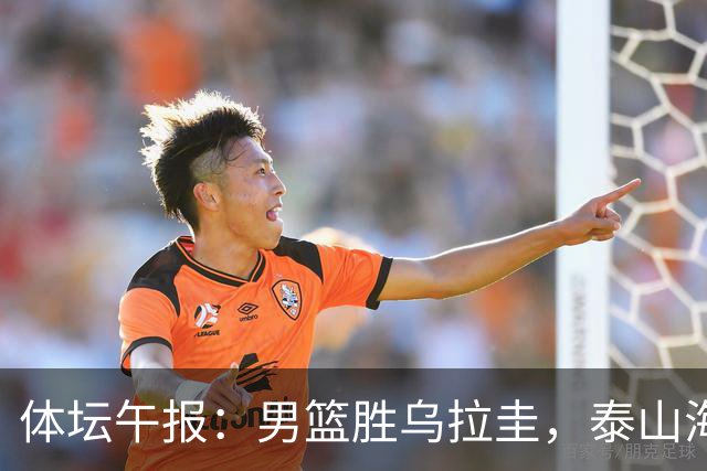 体坛午报：男篮胜乌拉圭，泰山海牛德比马宁主哨