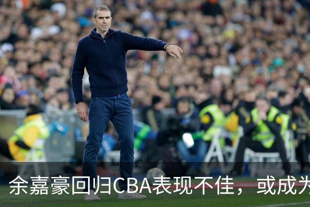 余嘉豪回归CBA表现不佳，或成为国家队短板