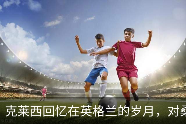 克莱西回忆在英格兰的岁月，对桑德兰球迷情有独钟