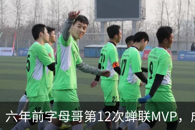 六年前字母哥第12次蝉联MVP，成历史里程碑