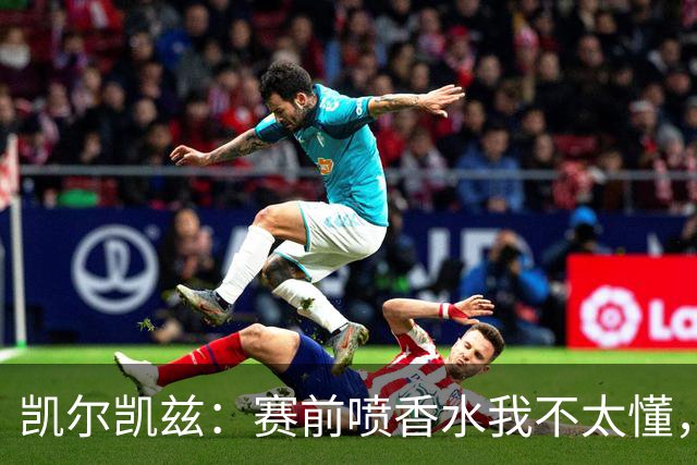凯尔凯兹：赛前喷香水我不太懂，但会去打听