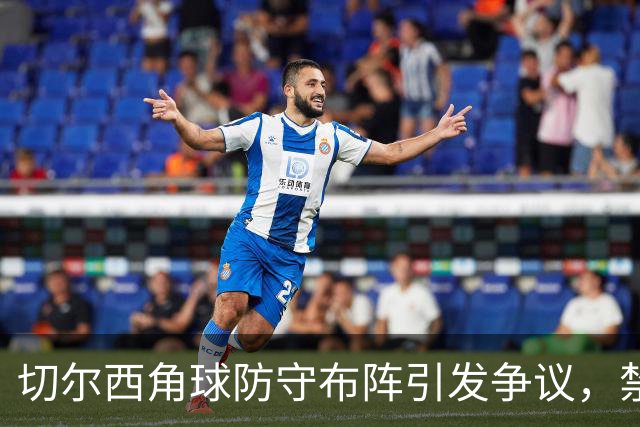切尔西角球防守布阵引发争议，禁区内仅7人站位