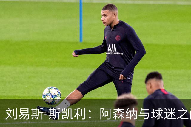 刘易斯‑斯凯利：阿森纳与球迷之间不可替代的纽带