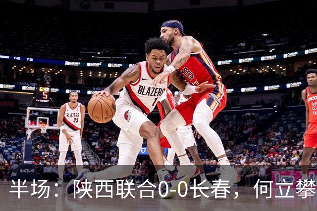 半场：陕西联合0-0长春，何立攀化解点球