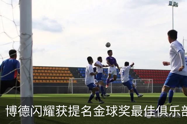 博德闪耀获提名金球奖最佳俱乐部，欧冠成就历史新篇