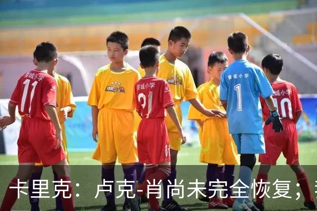 卡里克：卢克-肖尚未完全恢复；我对多古充满信任