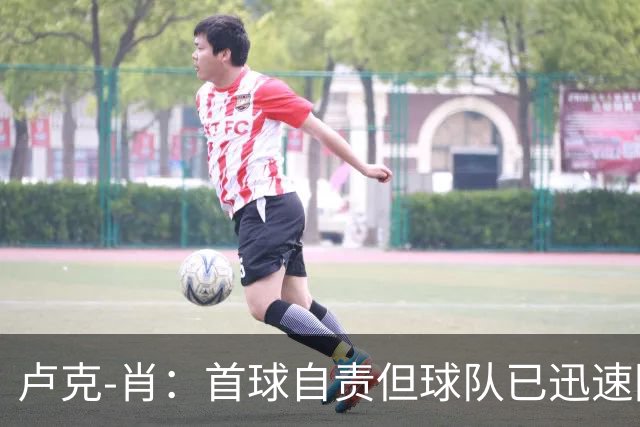 卢克-肖：首球自责但球队已迅速回弹，梅努表现世界级