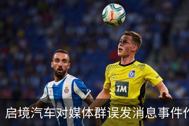 启境汽车对媒体群误发消息事件作出澄清