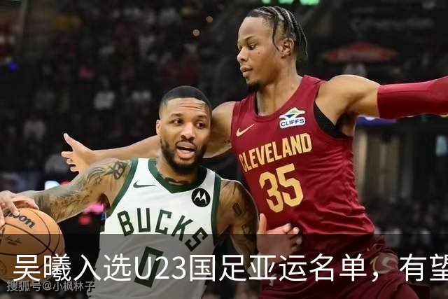吴曦入选U23国足亚运名单，有望担任队长引关注