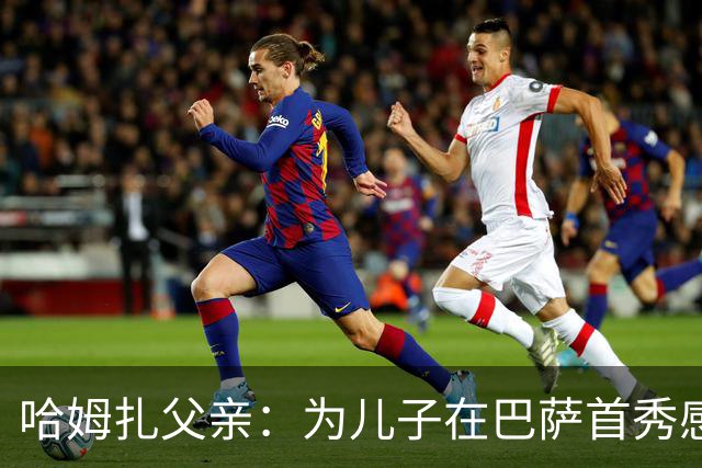 哈姆扎父亲：为儿子在巴萨首秀感到自豪，期待更多机会