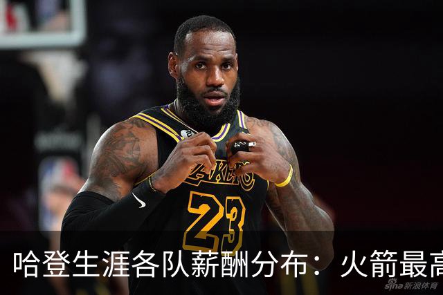 哈登生涯各队薪酬分布：火箭最高