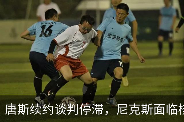 唐斯续约谈判停滞，尼克斯面临核心留队难题