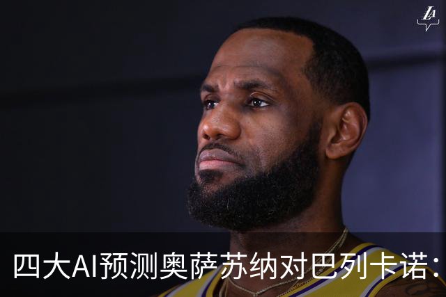 四大AI预测奥萨苏纳对巴列卡诺：客胜占优，平局可能性也在