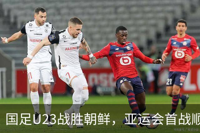 国足U23战胜朝鲜，亚运会首战顺利开局
