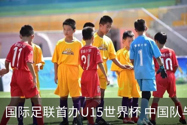 国际足联首办U15世界杯 中国队与日沙同组出战