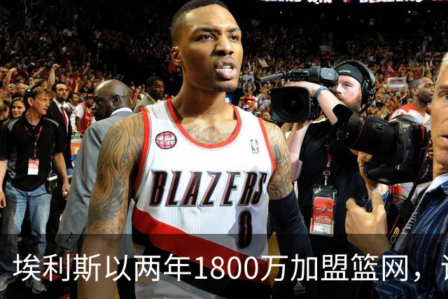 埃利斯以两年1800万加盟篮网，评定A-