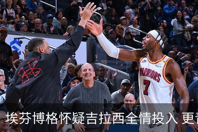 埃芬博格怀疑吉拉西全情投入 更青睐法比奥·席尔瓦