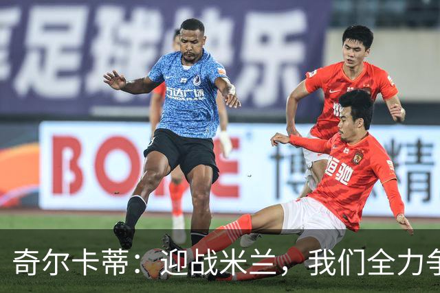奇尔卡蒂：迎战米兰，我们全力争胜