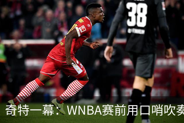 奇特一幕：WNBA赛前用口哨吹奏国歌