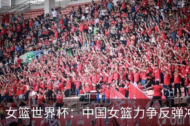 女篮世界杯：中国女篮力争反弹冲击附加赛