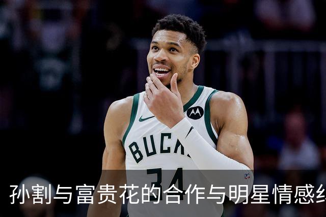 孙割与富贵花的合作与明星情感纠葛