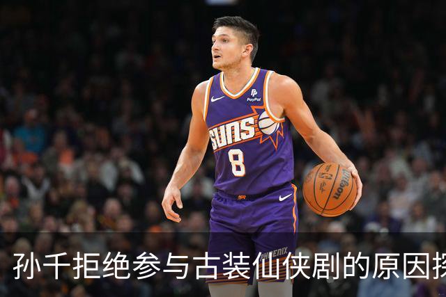 孙千拒绝参与古装仙侠剧的原因探讨