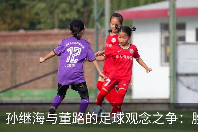 孙继海与董路的足球观念之争：胜负才是核心