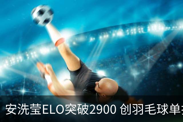安洗莹ELO突破2900 创羽毛球单打新高