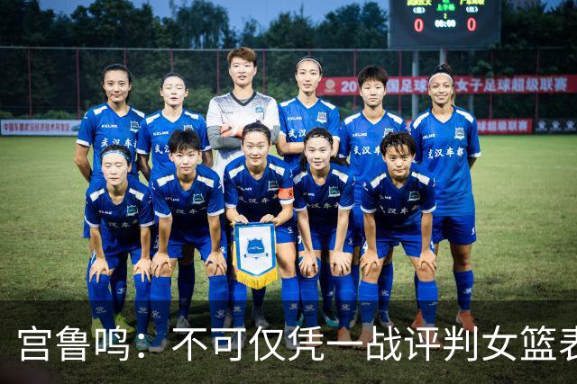 宫鲁鸣：不可仅凭一战评判女篮表现 张子宇需改进保护措施